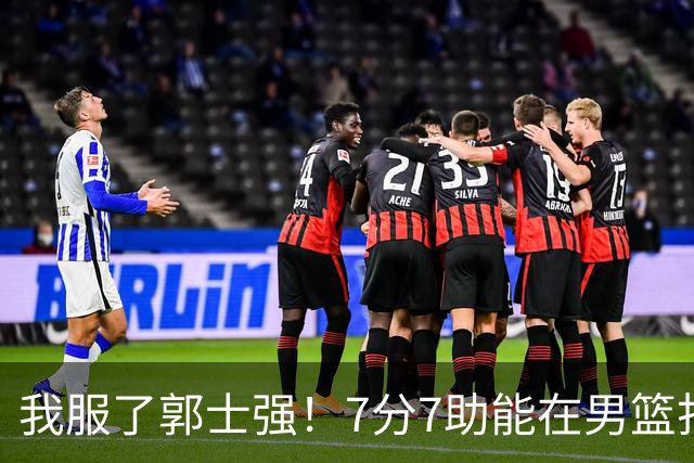 我服了郭士强！7分7助能在男篮打首发，23分2助攻却进不了国家队